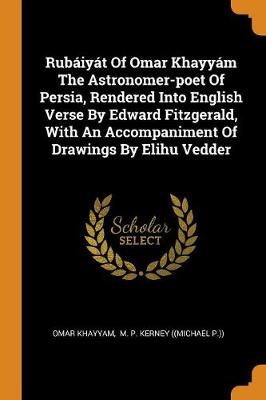 Rub iy t of Omar Khayy m the Astronomer-Poet of Persia, Rendered Into English Verse by Edward Fitzgerald, with an Accompaniment of Drawings by Elihu Vedder (Paperback)