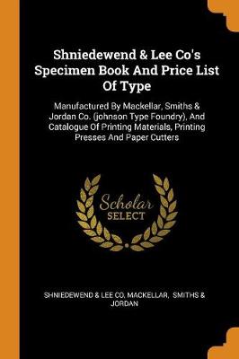 Shniedewend & Lee Co's Specimen Book and Price List of Type: Manufactured by Mackellar, Smiths & Jordan Co. (Johnson Type Foundry), and Catalogue of Printing Materials, Printing Presses and Paper Cutters (Paperback)