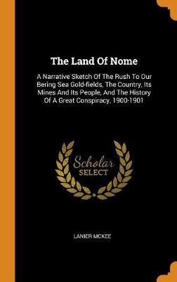 The Land of Nome: A Narrative Sketch of the Rush to Our Bering Sea Gold-Fields, the Country, Its Mines and Its People, and the History of a Great Conspiracy, 1900-1901 (Hardback)
