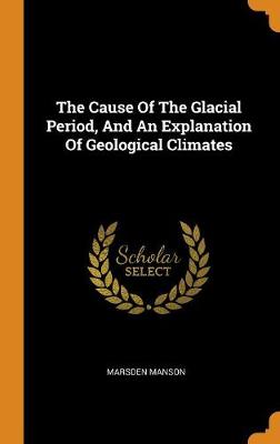 The Cause of the Glacial Period, and an Explanation of Geological Climates (Hardback)