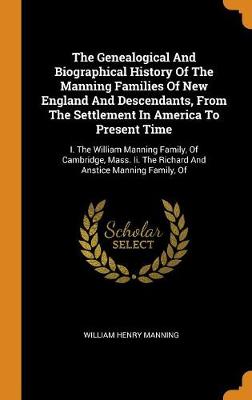 The Genealogical and Biographical History of the Manning Families of New England and Descendants, from the Settlement in America to Present Time: I. the William Manning Family, of Cambridge, Mass. II. the Richard and Anstice Manning Family, of (Hardback)