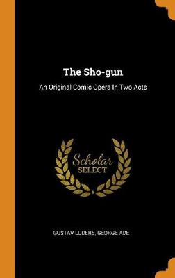 The Sho-Gun: An Original Comic Opera in Two Acts (Hardback)