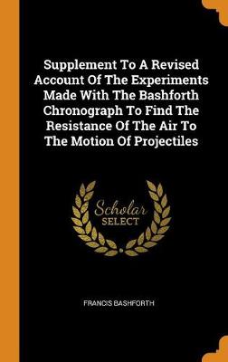 Supplement to a Revised Account of the Experiments Made with the Bashforth Chronograph to Find the Resistance of the Air to the Motion of Projectiles (Hardback)