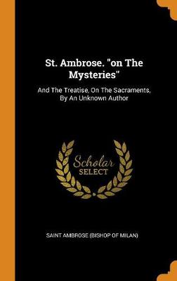 St. Ambrose. on the Mysteries: And the Treatise, on the Sacraments, by an Unknown Author (Hardback)