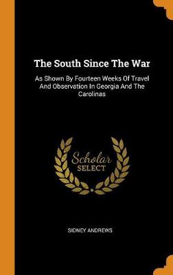 The South Since the War: As Shown by Fourteen Weeks of Travel and Observation in Georgia and the Carolinas (Hardback)