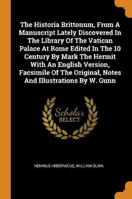 The Historia Brittonum, from a Manuscript Lately Discovered in the Library of the Vatican Palace at Rome Edited in the 10 Century by Mark the Hermit with an English Version, Facsimile of the Original, Notes and Illustrations by W. Gunn (Paperback)