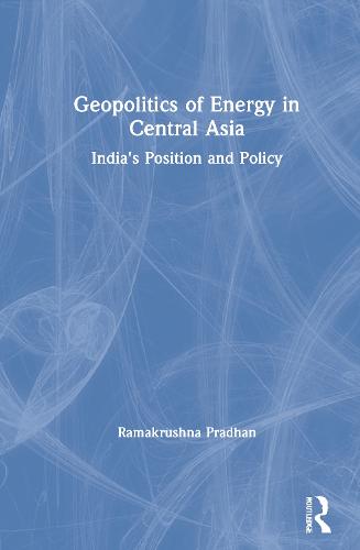 Geopolitics of Energy in Central Asia: India's Position and Policy (Hardback)