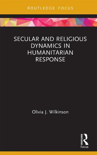 Secular and Religious Dynamics in Humanitarian Response - Routledge Research in Religion and Development (Hardback)