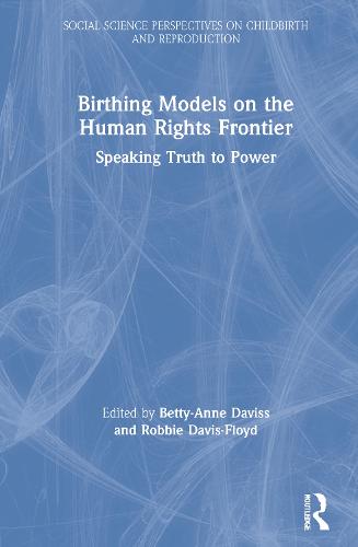 Birthing Models on the Human Rights Frontier: Speaking Truth to Power - Social Science Perspectives on Childbirth and Reproduction (Hardback)
