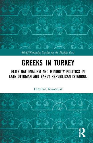 Greeks in Turkey: Elite Nationalism and Minority Politics in Late Ottoman and Early Republican Istanbul - SOAS/Routledge Studies on the Middle East (Hardback)