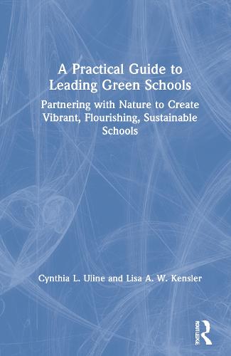 A Practical Guide to Leading Green Schools: Partnering with Nature to Create Vibrant, Flourishing, Sustainable Schools (Hardback)