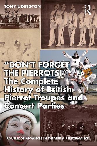 “Don’t Forget The Pierrots!'' The Complete History of British Pierrot Troupes & Concert Parties - Routledge Advances in Theatre & Performance Studies (Paperback)