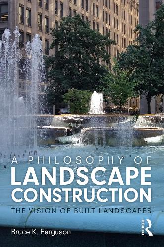 A Philosophy of Landscape Construction: The Vision of Built Landscapes (Hardback)