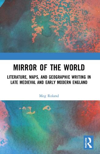 Mirror of the World: Literature, Maps, and Geographic Writing in Late Medieval and Early Modern England (Paperback)
