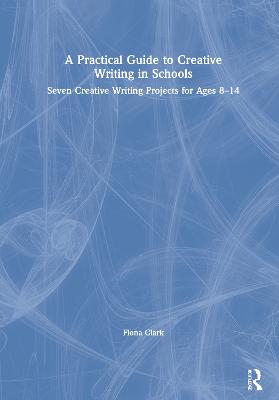 A Practical Guide to Creative Writing in Schools: Seven Creative Writing Projects for Ages 8-14 (Hardback)
