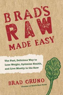 Brad's Raw Made Easy: The Fast, Delicious Way to Lose Weight, Optimize Health, and Live Mostly in the Raw (Hardback)