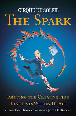 Cirque Du Soleil The Spark: Igniting the Creative Fire That Lives Within Us All (Hardback)