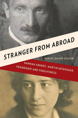 Stranger from Abroad: Hannah Arendt, Martin Heidegger, Friendship and Forgiveness (Hardback)