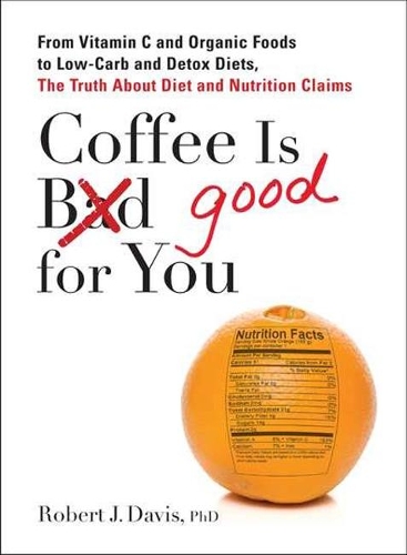 Coffee is Good for You: From Vitamin C and Organic Foods to Low-Carb and Detox Diets, the Truth About Diet and Nutrition Claims (Paperback)