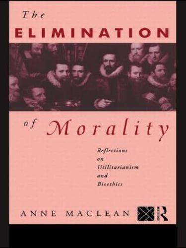 The Elimination of Morality: Reflections on Utilitarianism and Bioethics (Paperback)