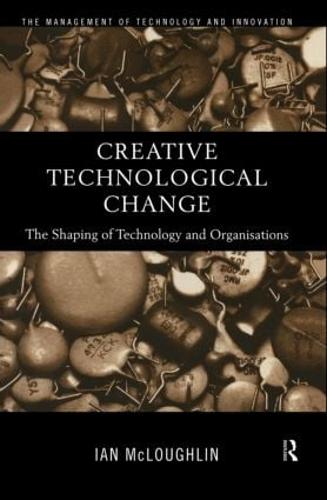 Creative Technological Change: The Shaping of Technology and Organisations (Hardback)