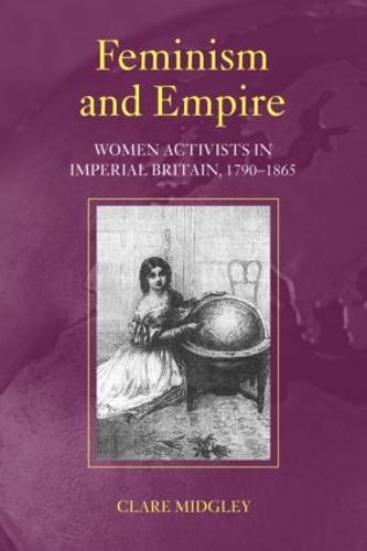 Feminism and Empire: Women Activists in Imperial Britain, 1790-1865 (Paperback)
