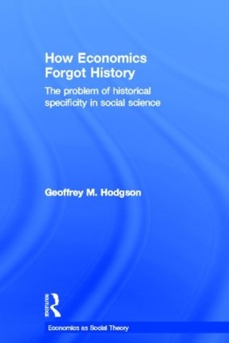 How Economics Forgot History: The Problem of Historical Specificity in Social Science - Economics as Social Theory (Hardback)