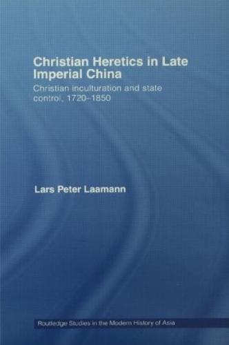 Christian Heretics in Late Imperial China: Christian Inculturation and State Control, 1720-1850 - Routledge Studies in the Modern History of Asia (Hardback)