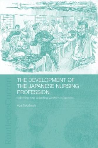 The Development of the Japanese Nursing Profession: Adopting and Adapting Western Influences - Routledge Studies in the Modern History of Asia (Hardback)