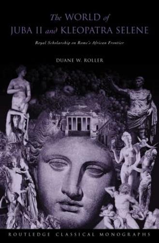 The World of Juba II and Kleopatra Selene: Royal Scholarship on Rome's African Frontier (Hardback)