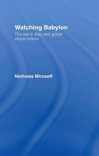 Watching Babylon: The War in Iraq and Global Visual Culture (Hardback)
