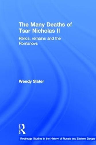 The Many Deaths of Tsar Nicholas II: Relics, Remains and the Romanovs - Routledge Studies in the History of Russia and Eastern Europe (Hardback)