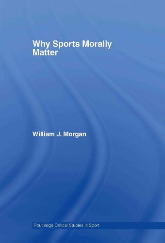 Why Sports Morally Matter - Routledge Critical Studies in Sport (Hardback)