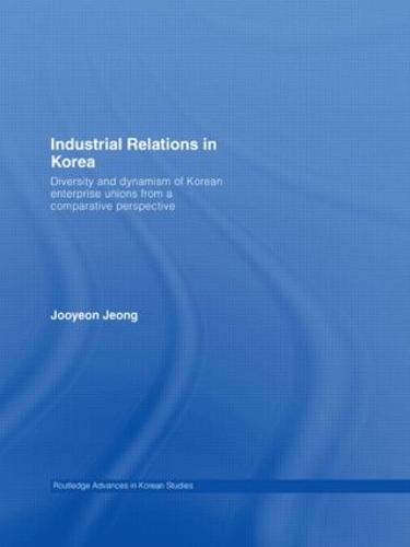 Industrial Relations in Korea: Diversity and Dynamism of Korean Enterprise Unions from a Comparative Perspective - Routledge Advances in Korean Studies (Hardback)