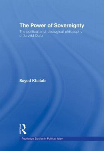 The Power of Sovereignty: The Political and Ideological Philosophy of Sayyid Qutb - Routledge Studies in Political Islam (Hardback)
