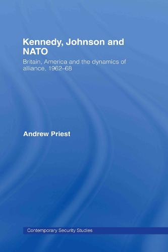 Kennedy, Johnson and NATO: Britain, America and the Dynamics of Alliance, 1962-68 - Contemporary Security Studies (Hardback)
