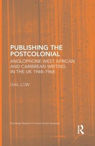 Publishing the Postcolonial: Anglophone West African and Caribbean Writing in the UK 1948-1968 - Routledge Research in Postcolonial Literatures (Hardback)