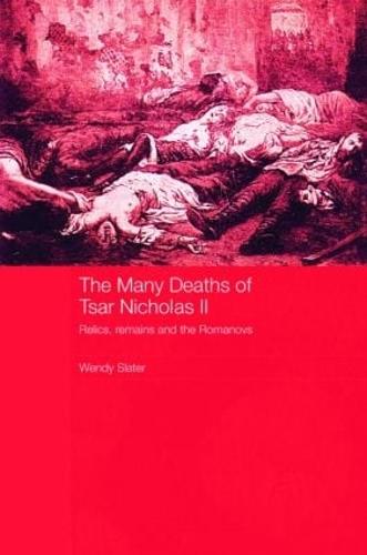 The Many Deaths of Tsar Nicholas II: Relics, Remains and the Romanovs - Routledge Studies in the History of Russia and Eastern Europe (Paperback)