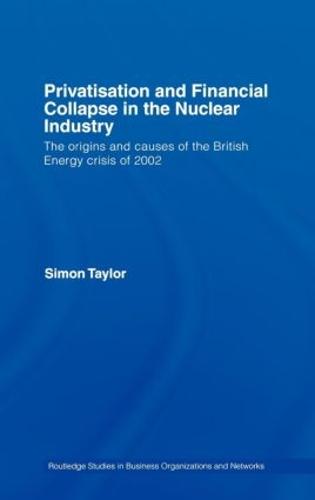 Privatisation and Financial Collapse in the Nuclear Industry: The Origins and Causes of the British Energy Crisis of 2002 - Routledge Studies in Business Organizations and Networks (Hardback)