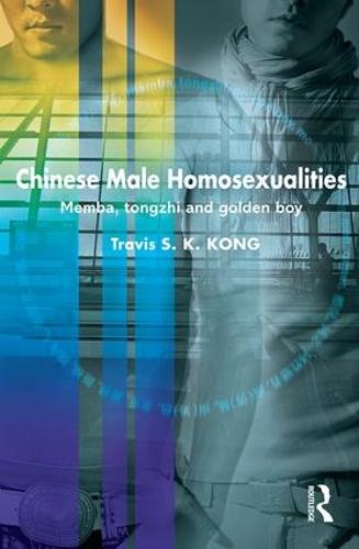 Chinese Male Homosexualities: Memba, Tongzhi and Golden Boy - Routledge Contemporary China Series (Hardback)