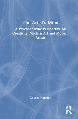 The Artist's Mind: A Psychoanalytic Perspective on Creativity, Modern Art and Modern Artists (Hardback)