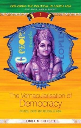 The Vernacularisation of Democracy: Politics, Caste and Religion in India - Exploring the Political in South Asia (Hardback)