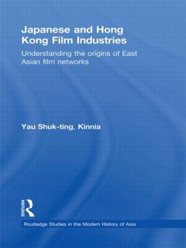 Japanese and Hong Kong Film Industries: Understanding the Origins of East Asian Film Networks - Routledge Studies in the Modern History of Asia (Hardback)