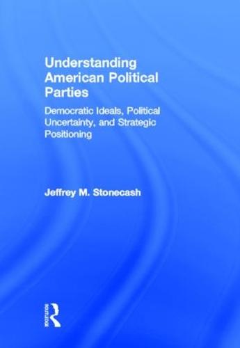 Understanding American Political Parties: Democratic Ideals, Political Uncertainty, and Strategic Positioning (Hardback)