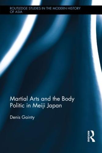 Martial Arts and the Body Politic in Meiji Japan - Routledge Studies in the Modern History of Asia (Hardback)