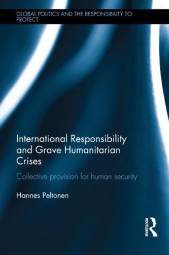 International Responsibility and Grave Humanitarian Crises: Collective Provision for Human Security - Global Politics and the Responsibility to Protect (Hardback)
