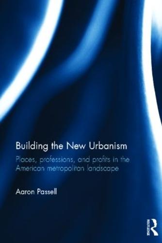 Building the New Urbanism: Places, Professions, and Profits in the American Metropolitan Landscape (Hardback)