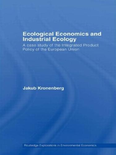 Ecological Economics and Industrial Ecology: A Case Study of the Integrated Product Policy of the European Union - Routledge Explorations in Environmental Economics (Paperback)