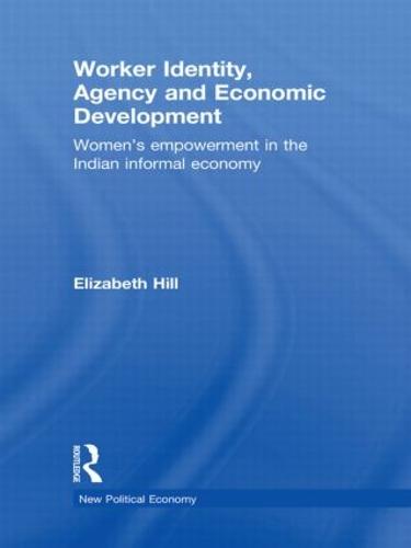 Worker Identity, Agency and Economic Development: Women's Empowerment in the Indian Informal Economy - New Political Economy (Hardback)