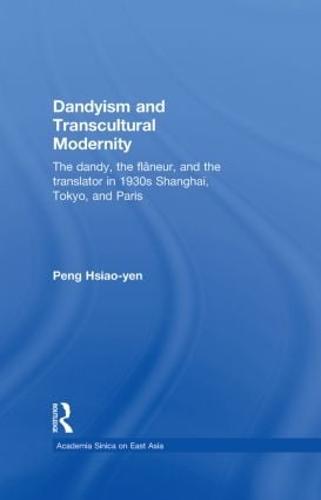 Dandyism and Transcultural Modernity: The Dandy, the Flaneur, and the Translator in 1930s Shanghai, Tokyo, and Paris (Hardback)